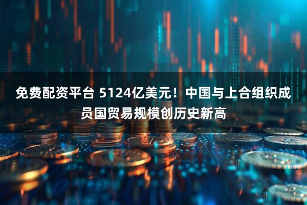 免费配资平台 5124亿美元！中国与上合组织成员国贸易规模创历史新高