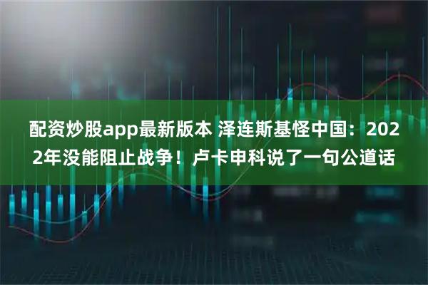 配资炒股app最新版本 泽连斯基怪中国：2022年没能阻止战争！卢卡申科说了一句公道话