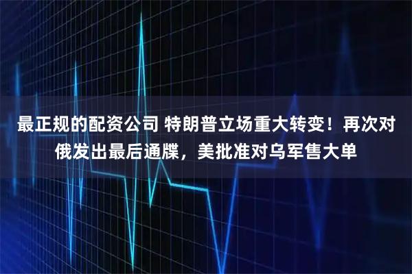 最正规的配资公司 特朗普立场重大转变！再次对俄发出最后通牒，美批准对乌军售大单