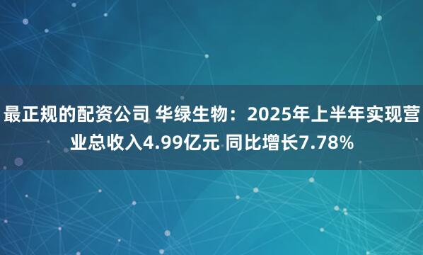 最正规的配资公司 华绿生物：2025年上半年实现营业总收入4.99亿元 同比增长7.78%