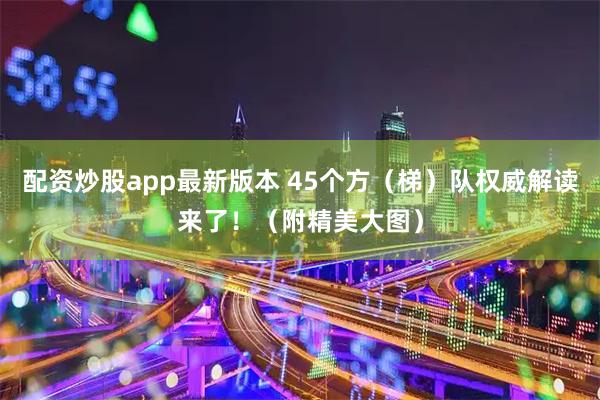 配资炒股app最新版本 45个方（梯）队权威解读来了！（附精美大图）
