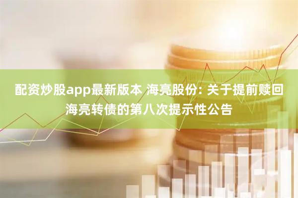 配资炒股app最新版本 海亮股份: 关于提前赎回海亮转债的第八次提示性公告