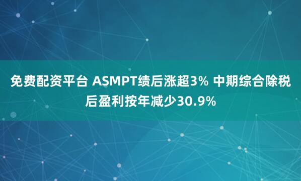 免费配资平台 ASMPT绩后涨超3% 中期综合除税后盈利按年减少30.9%