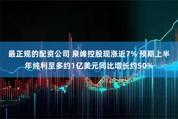 最正规的配资公司 泉峰控股现涨近7% 预期上半年纯利至多约1亿美元同比增长约50%