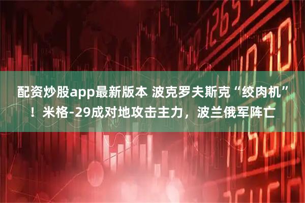 配资炒股app最新版本 波克罗夫斯克“绞肉机”！米格-29成对地攻击主力，波兰俄军阵亡