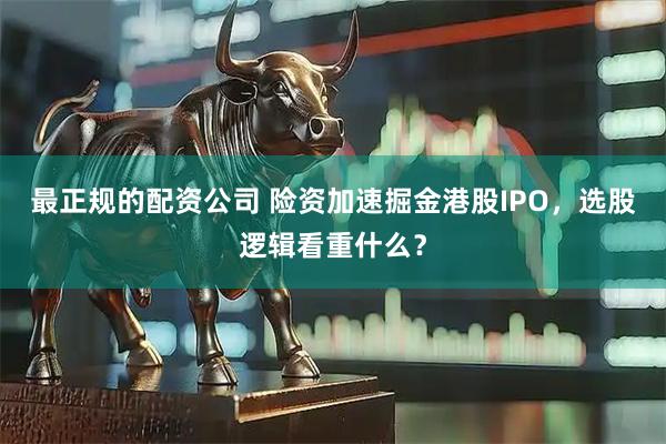 最正规的配资公司 险资加速掘金港股IPO，选股逻辑看重什么？