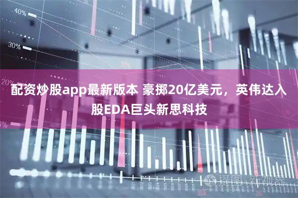 配资炒股app最新版本 豪掷20亿美元，英伟达入股EDA巨头新思科技