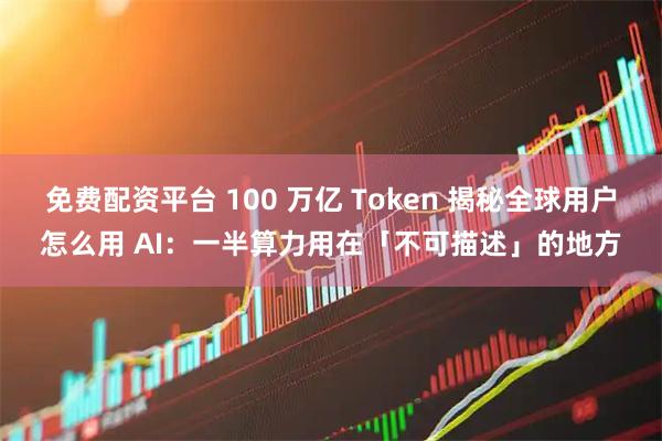 免费配资平台 100 万亿 Token 揭秘全球用户怎么用 AI：一半算力用在「不可描述」的地方