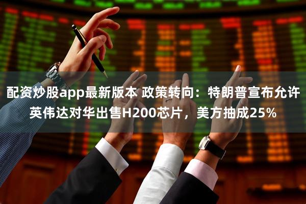 配资炒股app最新版本 政策转向：特朗普宣布允许英伟达对华出售H200芯片，美方抽成25%