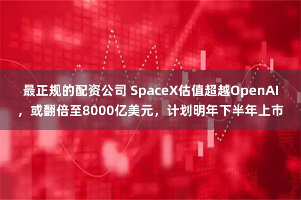 最正规的配资公司 SpaceX估值超越OpenAI，或翻倍至8000亿美元，计划明年下半年上市