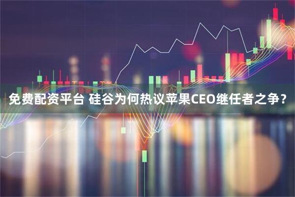 免费配资平台 硅谷为何热议苹果CEO继任者之争？