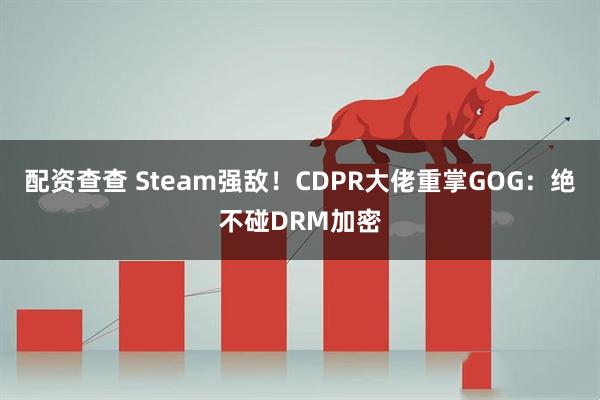 配资查查 Steam强敌！CDPR大佬重掌GOG：绝不碰DRM加密