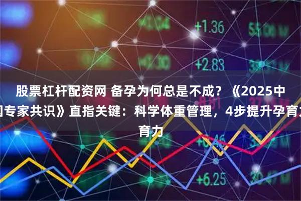 股票杠杆配资网 备孕为何总是不成？《2025中国专家共识》直指关键：科学体重管理，4步提升孕育力