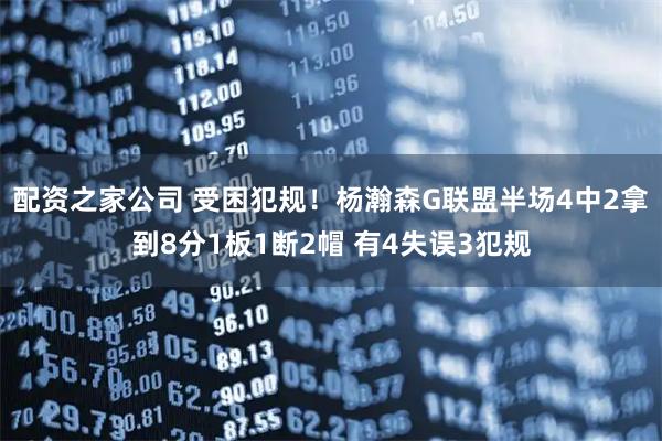 配资之家公司 受困犯规！杨瀚森G联盟半场4中2拿到8分1板1断2帽 有4失误3犯规