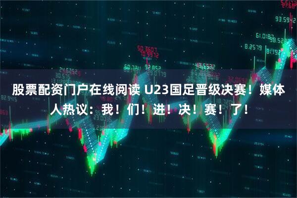 股票配资门户在线阅读 U23国足晋级决赛！媒体人热议：我！们！进！决！赛！了！