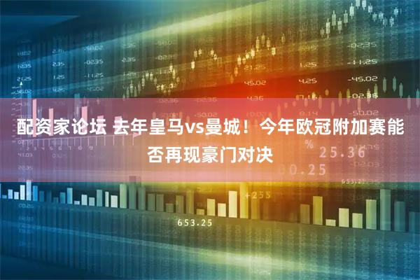 配资家论坛 去年皇马vs曼城！今年欧冠附加赛能否再现豪门对决
