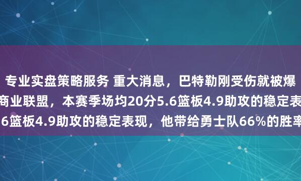 专业实盘策略服务 重大消息，巴特勒刚受伤就被爆出要被交易，果然是商业联盟，本赛季场均20分5.6篮板4.9助攻的稳定表现，他带给勇士队66%的胜率