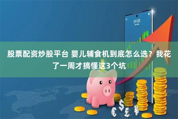 股票配资炒股平台 婴儿辅食机到底怎么选？我花了一周才搞懂这3个坑