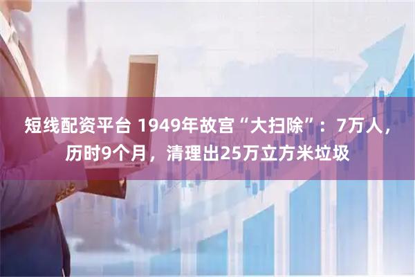 短线配资平台 1949年故宫“大扫除”：7万人，历时9个月，清理出25万立方米垃圾