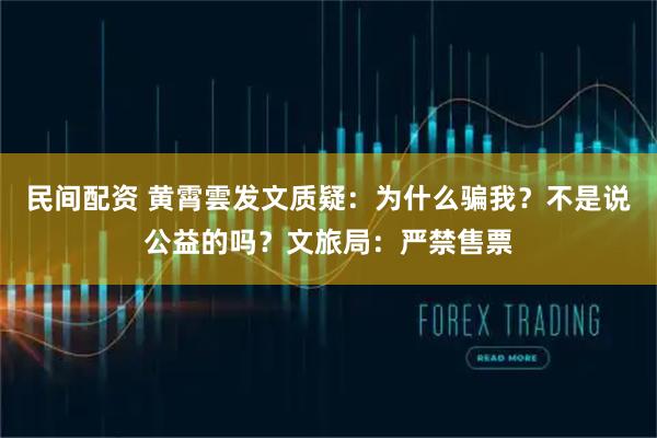 民间配资 黄霄雲发文质疑：为什么骗我？不是说公益的吗？文旅局：严禁售票