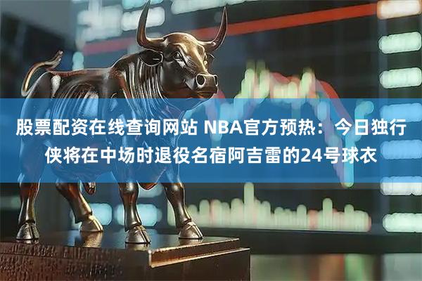 股票配资在线查询网站 NBA官方预热：今日独行侠将在中场时退役名宿阿吉雷的24号球衣