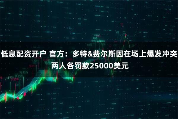 低息配资开户 官方：多特&费尔斯因在场上爆发冲突 两人各罚款25000美元