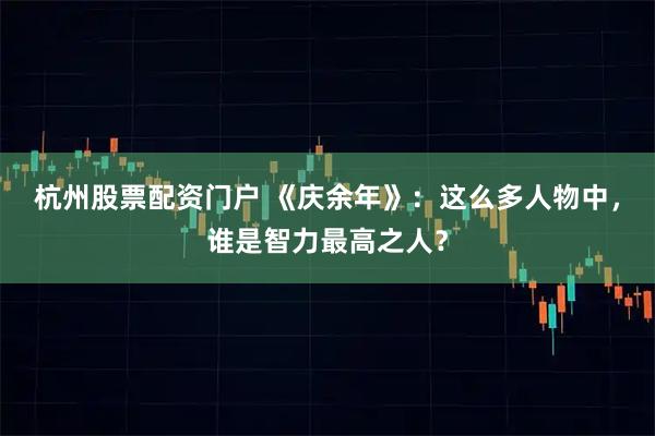 杭州股票配资门户 《庆余年》：这么多人物中，谁是智力最高之人？