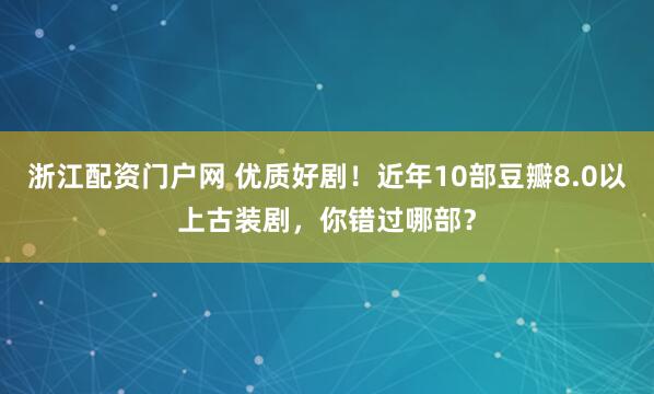 浙江配资门户网 优质好剧！近年10部豆瓣8.0以上古装剧，你错过哪部？