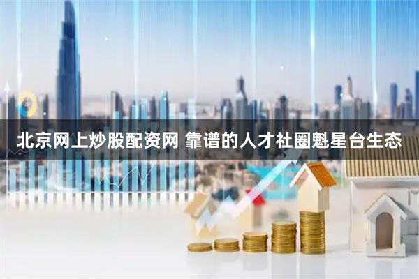 北京网上炒股配资网 靠谱的人才社圈魁星台生态