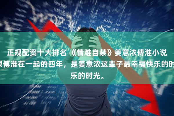 正规配资十大排名 《情难自禁》姜意浓傅淮小说：跟傅淮在一起的四年，是姜意浓这辈子最幸福快乐的时光。