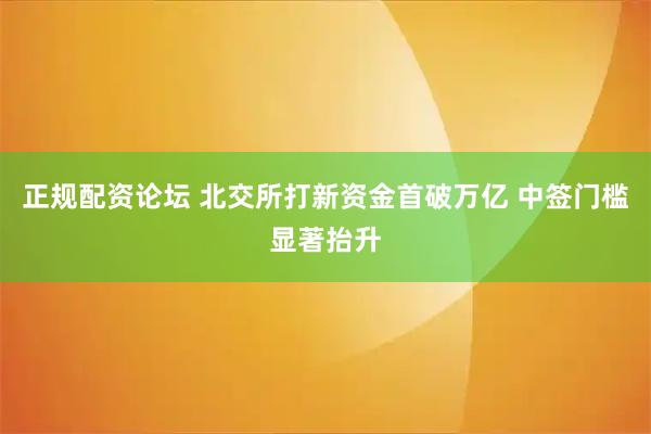 正规配资论坛 北交所打新资金首破万亿 中签门槛显著抬升