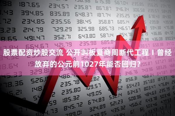 股票配资炒股交流 公开叫板夏商周断代工程Ⅰ曾经放弃的公元前1027年能否回归？