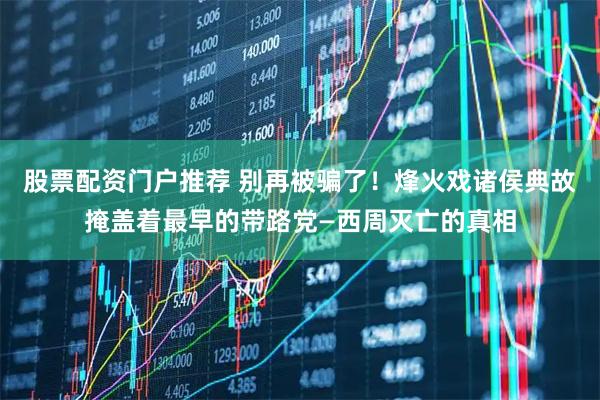 股票配资门户推荐 别再被骗了！烽火戏诸侯典故掩盖着最早的带路党—西周灭亡的真相