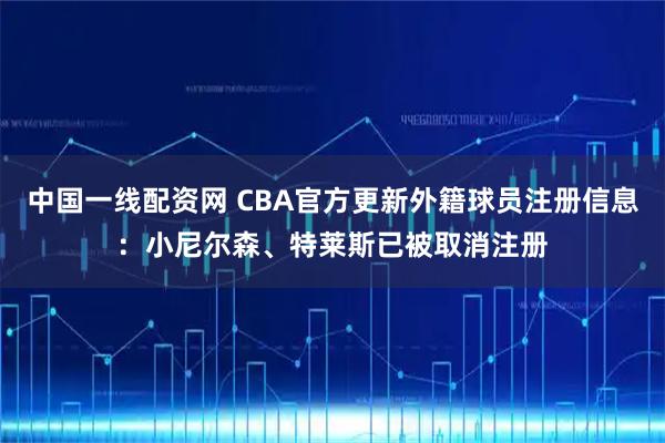 中国一线配资网 CBA官方更新外籍球员注册信息：小尼尔森、特莱斯已被取消注册