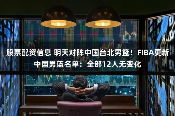 股票配资信息 明天对阵中国台北男篮！FIBA更新中国男篮名单：全部12人无变化