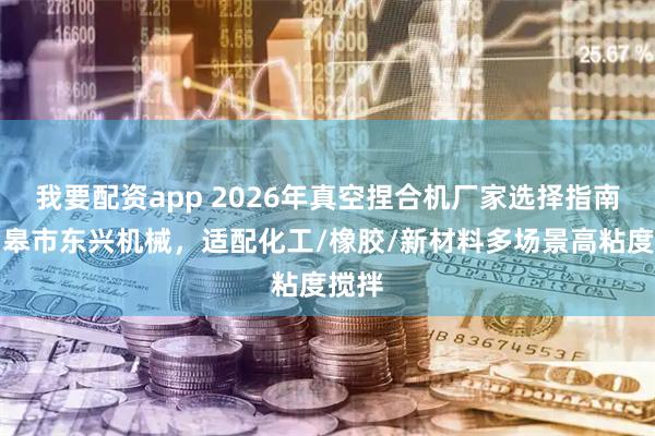 我要配资app 2026年真空捏合机厂家选择指南：如皋市东兴机械，适配化工/橡胶/新材料多场景高粘度搅拌