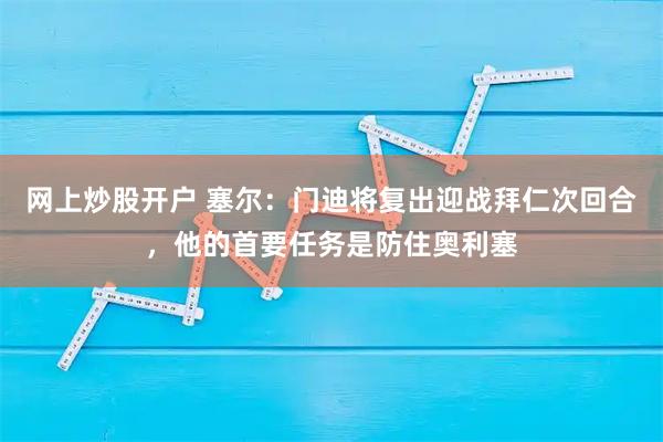 网上炒股开户 塞尔：门迪将复出迎战拜仁次回合，他的首要任务是防住奥利塞