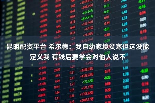 昆明配资平台 希尔德：我自幼家境贫寒但这没能定义我 有钱后要学会对他人说不